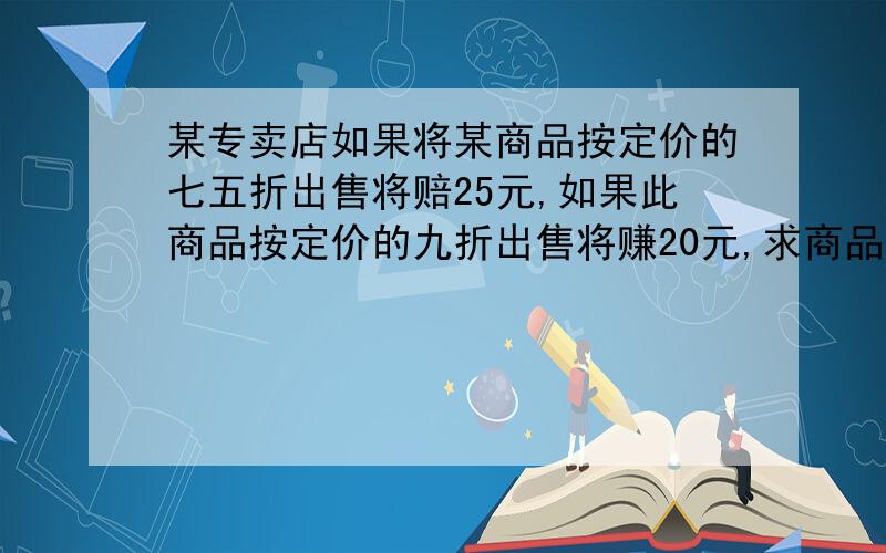 某专卖店如果将某商品按定价的七五折出售将赔25元,如果此商品按定价的九折出售将赚20元,求商品定价?