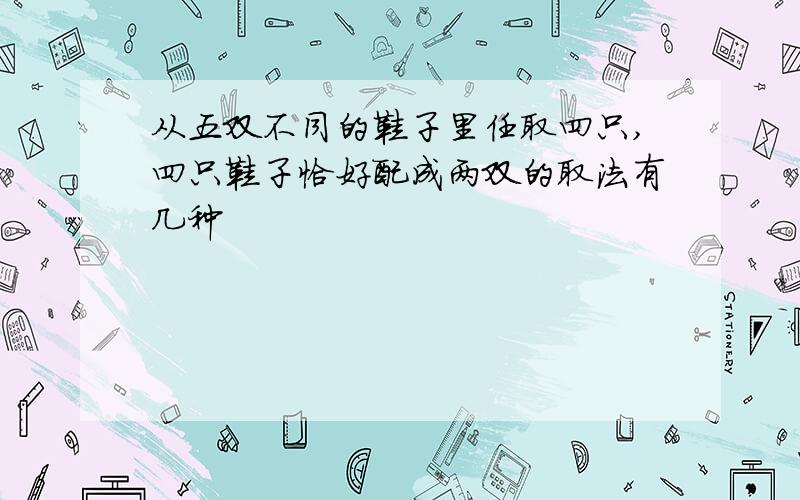 从五双不同的鞋子里任取四只,四只鞋子恰好配成两双的取法有几种