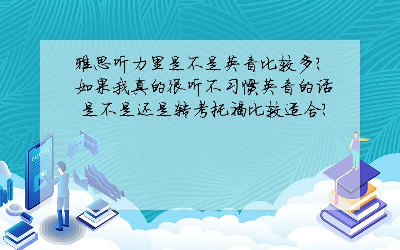 雅思听力里是不是英音比较多?如果我真的很听不习惯英音的话 是不是还是转考托福比较适合?