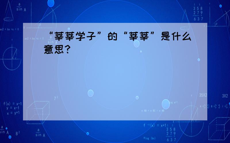 “莘莘学子”的“莘莘”是什么意思?