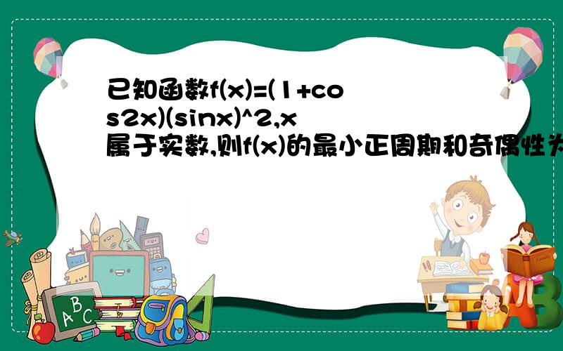 已知函数f(x)=(1+cos2x)(sinx)^2,x属于实数,则f(x)的最小正周期和奇偶性为?