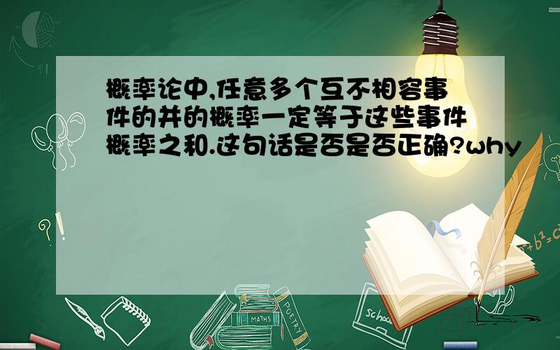 概率论中,任意多个互不相容事件的并的概率一定等于这些事件概率之和.这句话是否是否正确?why