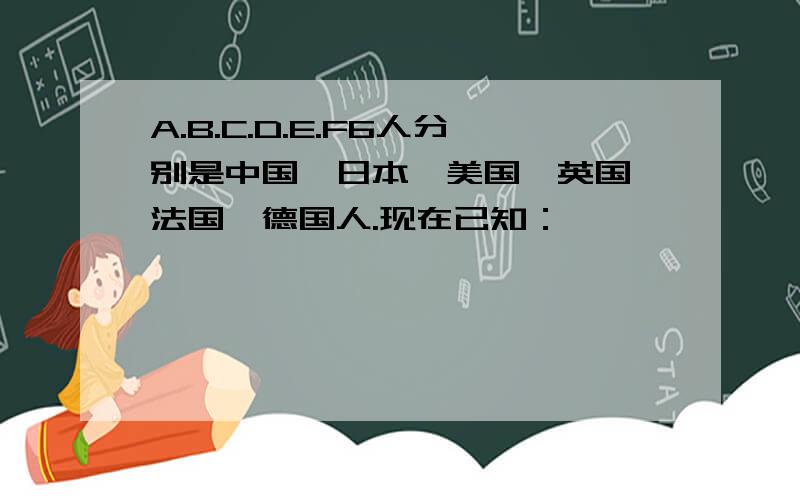 A.B.C.D.E.F6人分别是中国、日本、美国、英国、法国、德国人.现在已知：