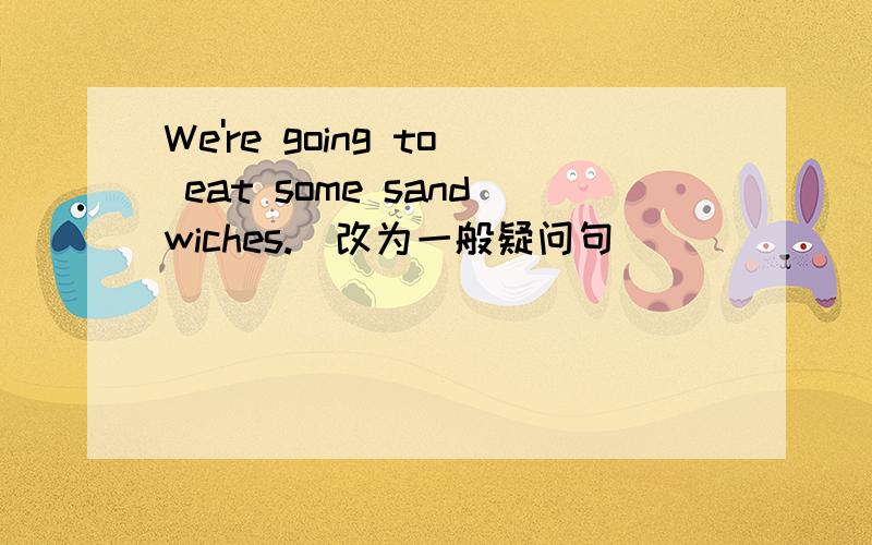 We're going to eat some sandwiches.（改为一般疑问句）