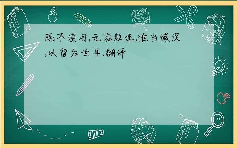 既不读用,无容散逸,惟当缄保,以留后世耳.翻译