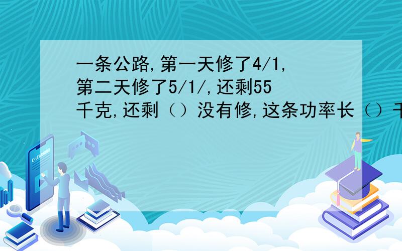 一条公路,第一天修了4/1,第二天修了5/1/,还剩55千克,还剩（）没有修,这条功率长（）千米