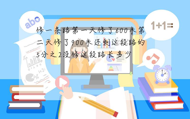 修一条路第一天修了600米第二天修了900米还剩这段路的5分之2没修这段路长多少