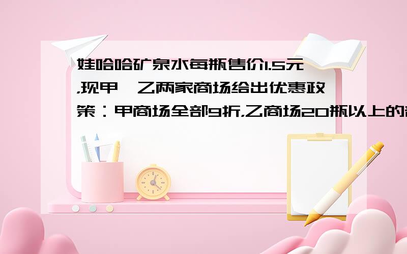 娃哈哈矿泉水每瓶售价1.5元，现甲、乙两家商场给出优惠政策：甲商场全部9折，乙商场20瓶以上的部分8折.老师要小明去买一