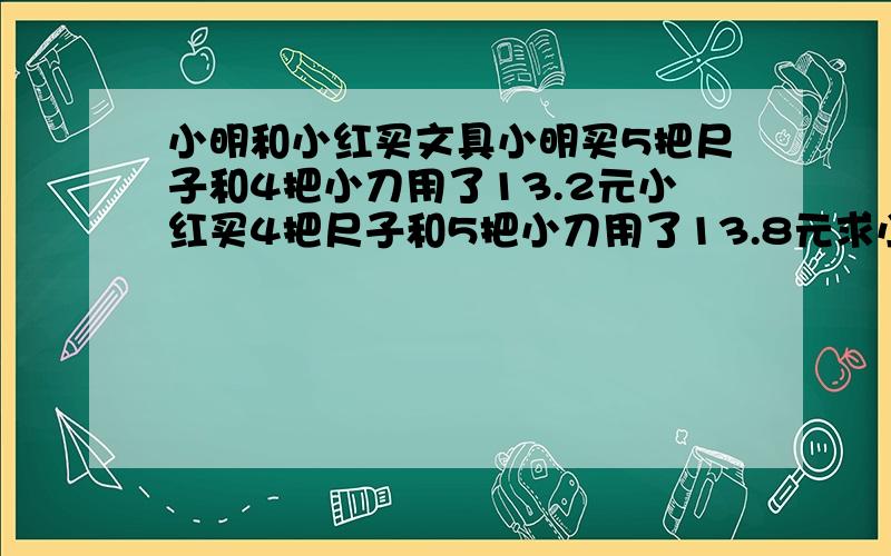 小明和小红买文具小明买5把尺子和4把小刀用了13.2元小红买4把尺子和5把小刀用了13.8元求小刀和尺子的单价