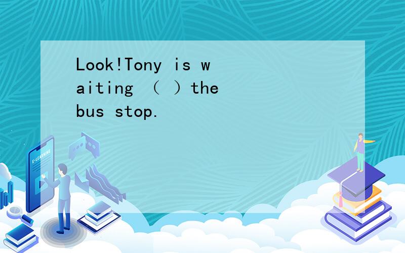 Look!Tony is waiting （ ）the bus stop.