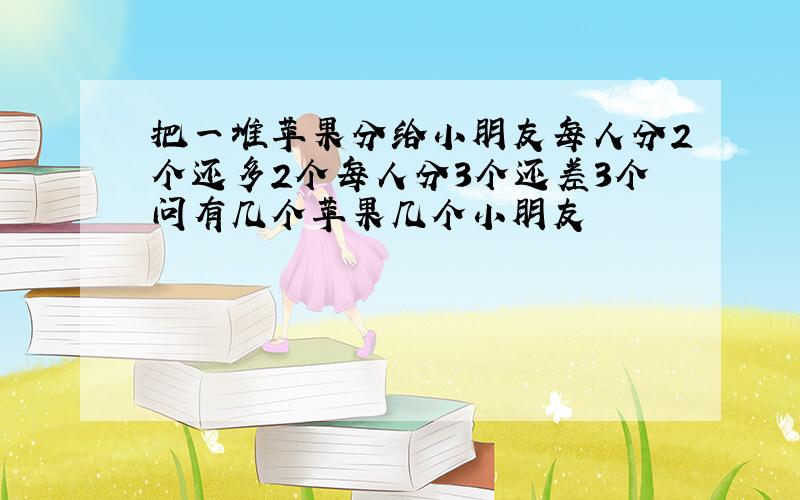 把一堆苹果分给小朋友每人分2个还多2个每人分3个还差3个问有几个苹果几个小朋友