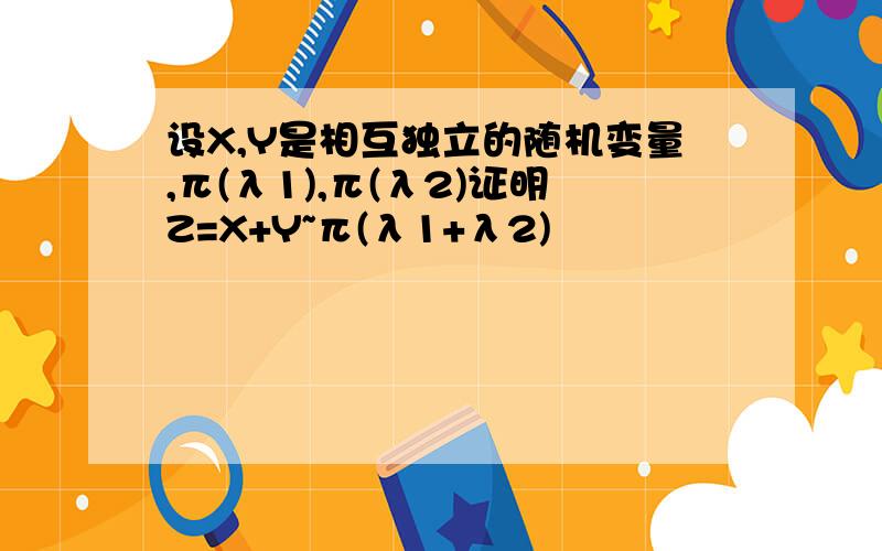 设X,Y是相互独立的随机变量,π(λ1),π(λ2)证明Z=X+Y~π(λ1+λ2)