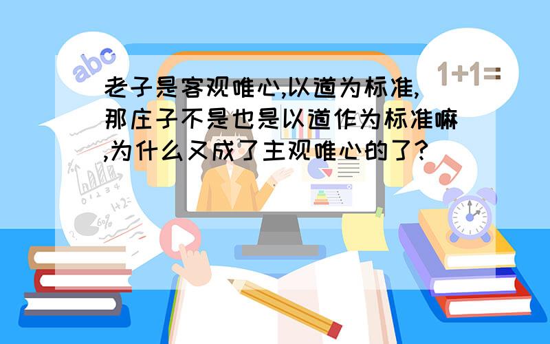 老子是客观唯心,以道为标准,那庄子不是也是以道作为标准嘛,为什么又成了主观唯心的了?