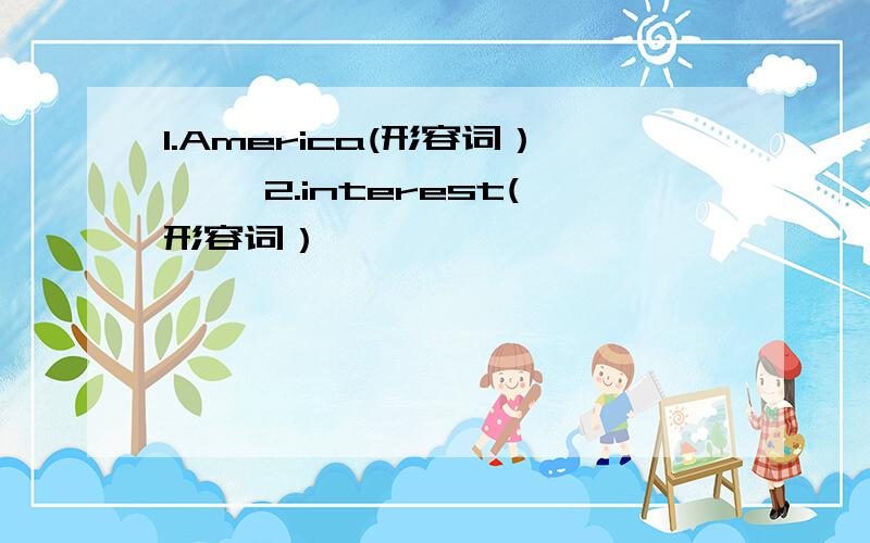 1.America(形容词）—— 2.interest(形容词）——