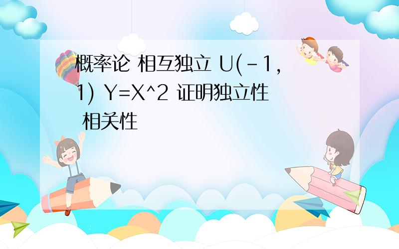 概率论 相互独立 U(-1,1) Y=X^2 证明独立性 相关性