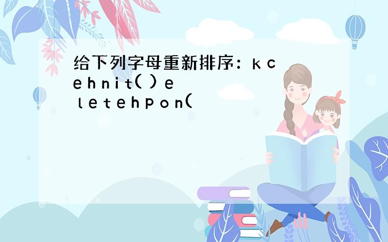 给下列字母重新排序：k c e h n i t( ) e l e t e h p o n(