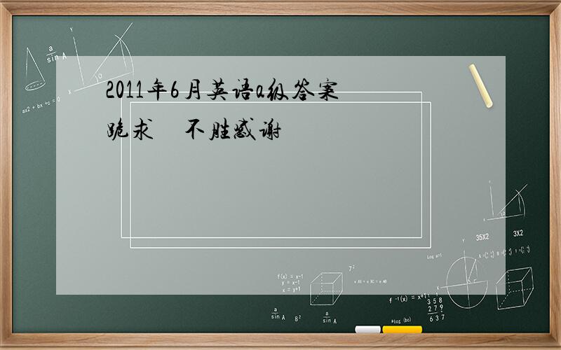 2011年6月英语a级答案　跪求　不胜感谢