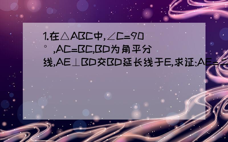 1.在△ABC中,∠C=90°,AC=BC,BD为角平分线,AE⊥BD交BD延长线于E,求证:AE=二分之一BD.