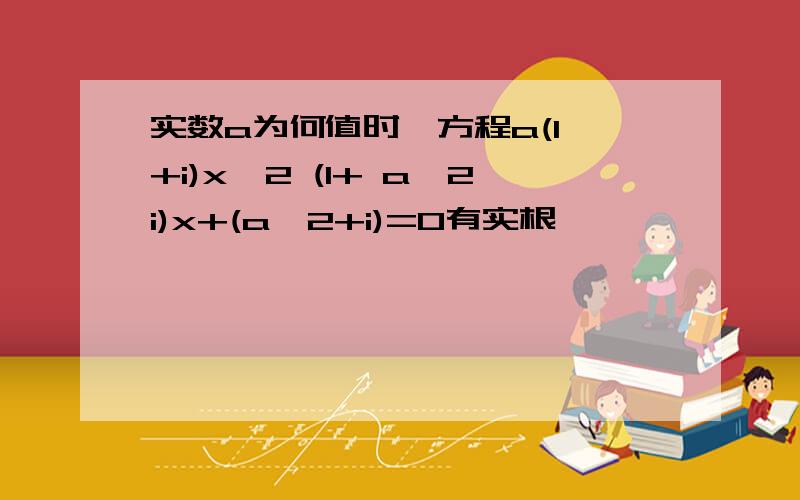 实数a为何值时,方程a(1 +i)x^2 (1+ a^2i)x+(a^2+i)=0有实根