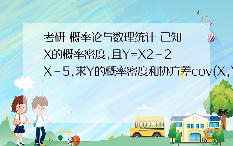 考研 概率论与数理统计 已知X的概率密度,且Y=X2-2X-5,求Y的概率密度和协方差cov(X,Y)