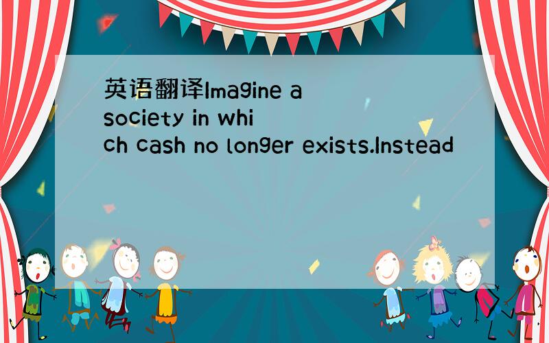 英语翻译Imagine a society in which cash no longer exists.Instead