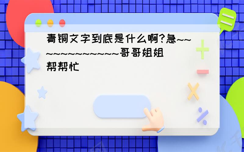 青铜文字到底是什么啊?急~~~~~~~~~~~~哥哥姐姐帮帮忙