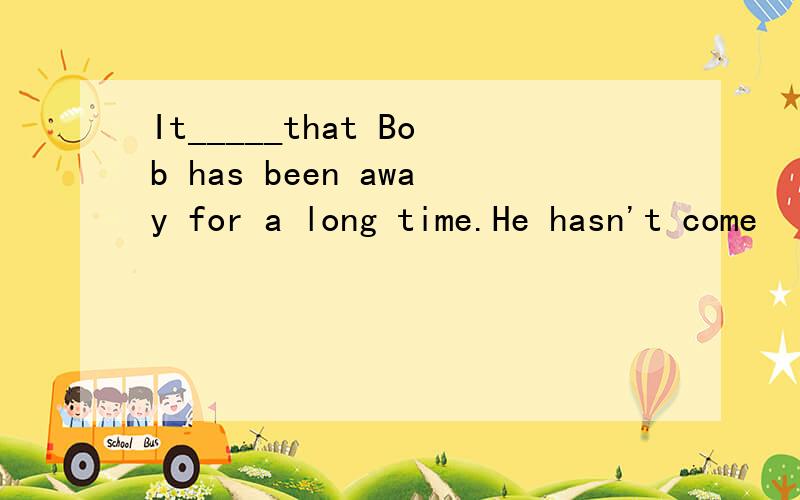 It_____that Bob has been away for a long time.He hasn't come