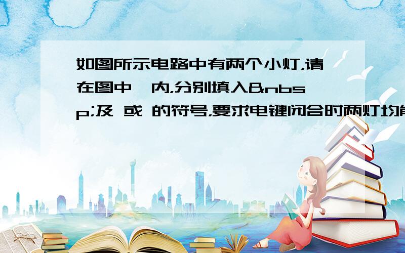 如图所示电路中有两个小灯，请在图中○内，分别填入 及 或 的符号，要求电键闭合时两灯均能发光，且两电表的示数均