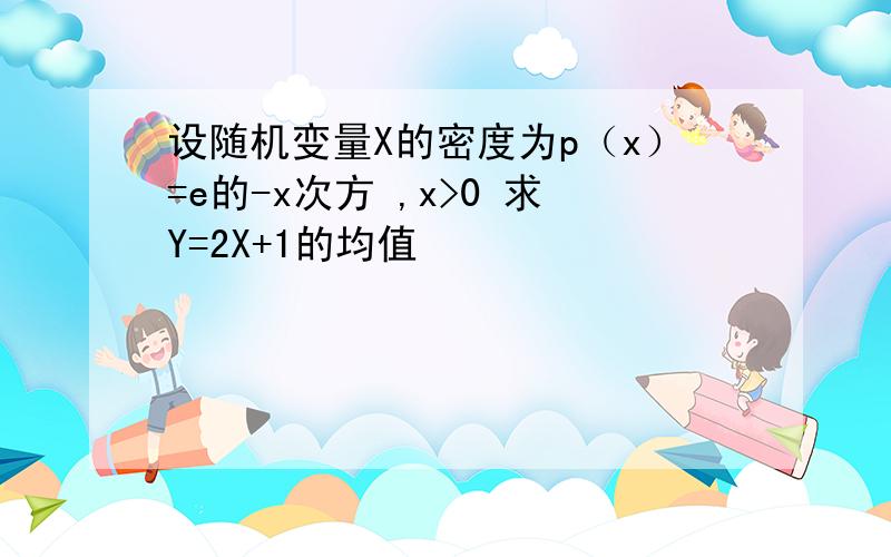 设随机变量X的密度为p（x）=e的-x次方 ,x>0 求Y=2X+1的均值