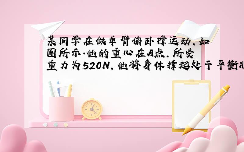 某同学在做单臂俯卧撑运动,如图所示.他的重心在A点,所受重力为520N,他将身体撑起处于平衡状态时,地面对手的支持力为多