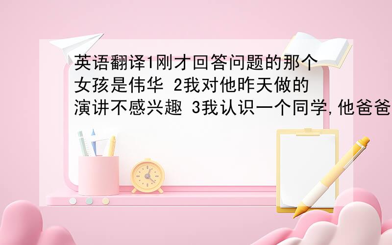 英语翻译1刚才回答问题的那个女孩是伟华 2我对他昨天做的演讲不感兴趣 3我认识一个同学,他爸爸是科学家 4 昨天我买的书