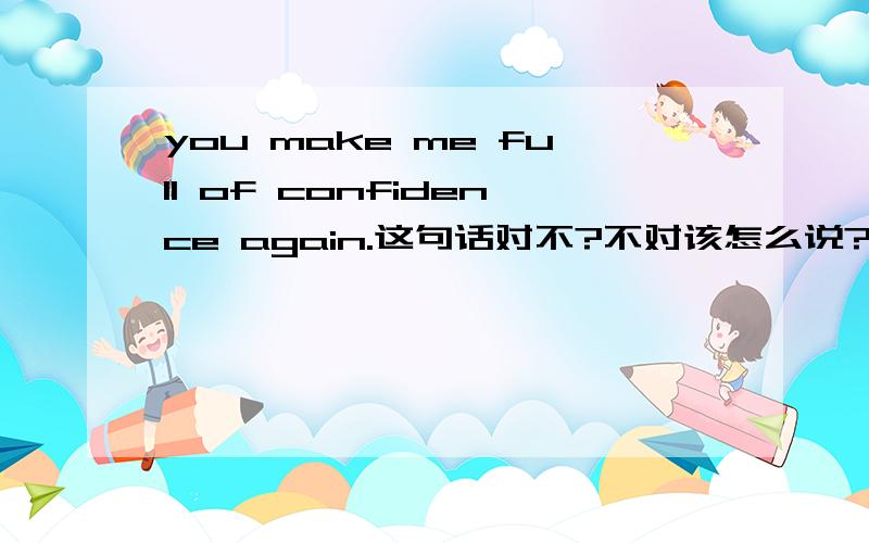 you make me full of confidence again.这句话对不?不对该怎么说?越地道越好