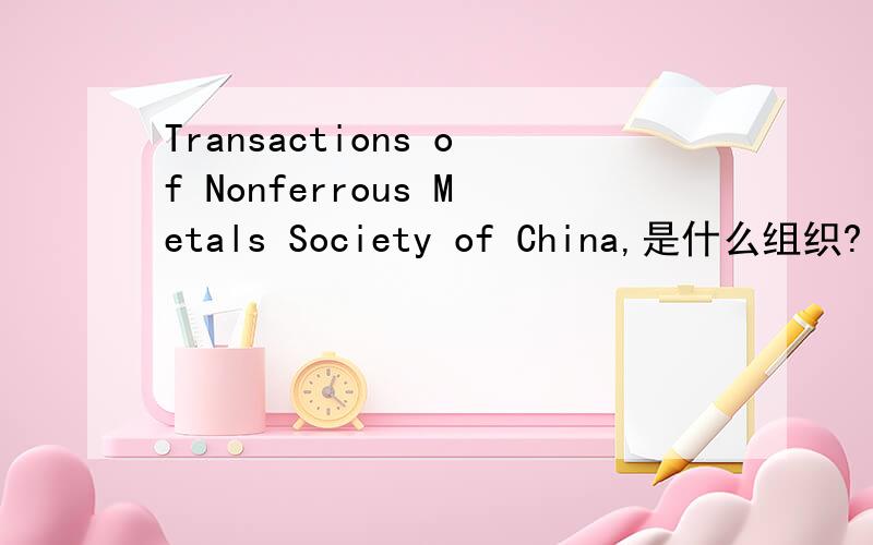 Transactions of Nonferrous Metals Society of China,是什么组织?