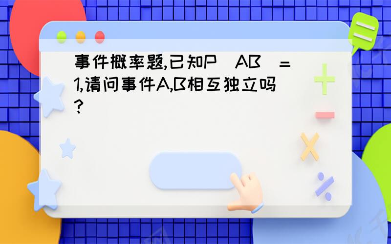 事件概率题,已知P(AB)=1,请问事件A,B相互独立吗?