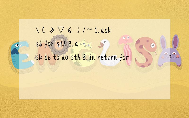 \(≥▽≤)/~1.ask sb for sth 2.ask sb to do sth 3.in return for