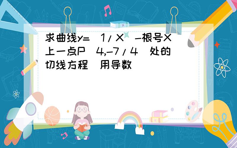 求曲线y=（1/X）-根号X上一点P（4,-7/4）处的切线方程（用导数）