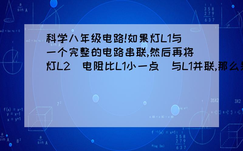 科学八年级电路!如果灯L1与一个完整的电路串联,然后再将灯L2（电阻比L1小一点）与L1并联,那么是不是电流就都向L2流