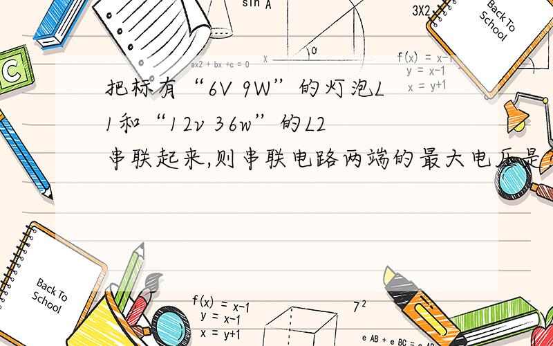 把标有“6V 9W”的灯泡L1和“12v 36w”的L2串联起来,则串联电路两端的最大电压是?电路的最大功率是?