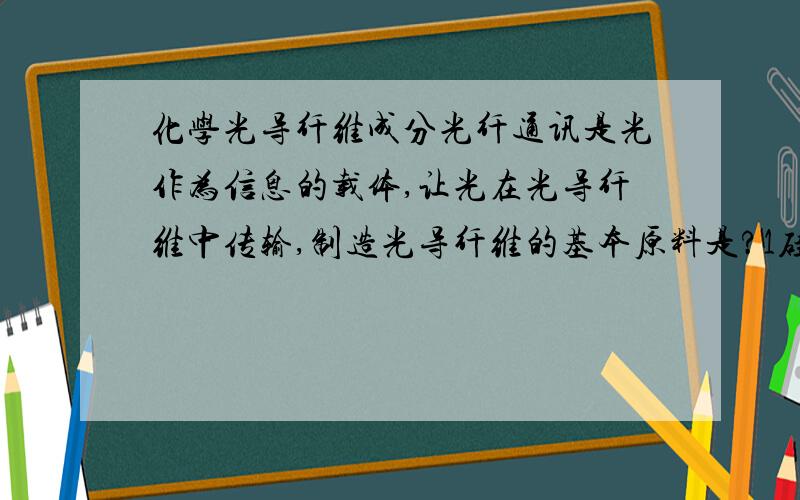 化学光导纤维成分光纤通讯是光作为信息的载体,让光在光导纤维中传输,制造光导纤维的基本原料是?1硅2乙烯3铜4石英.谢谢了