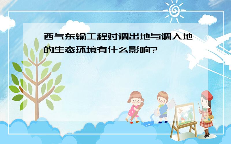 西气东输工程对调出地与调入地的生态环境有什么影响?