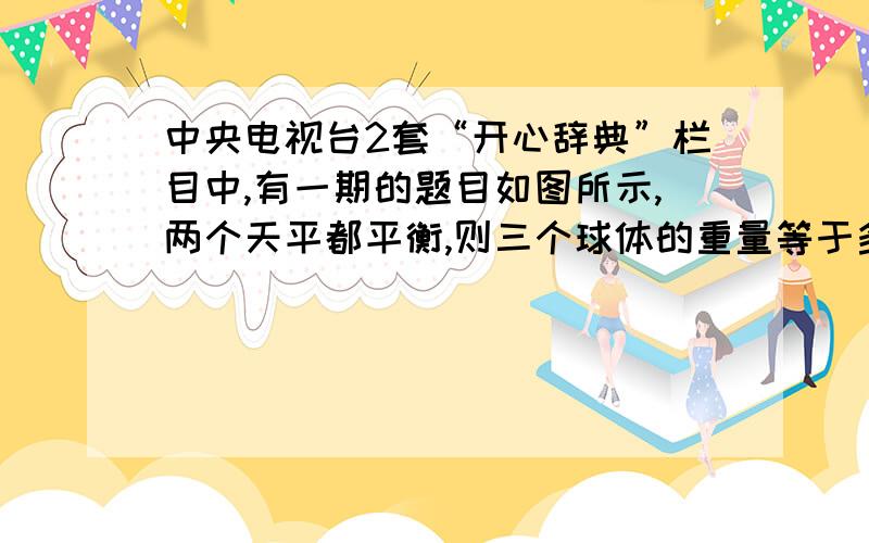 中央电视台2套“开心辞典”栏目中,有一期的题目如图所示,两个天平都平衡,则三个球体的重量等于多少个正