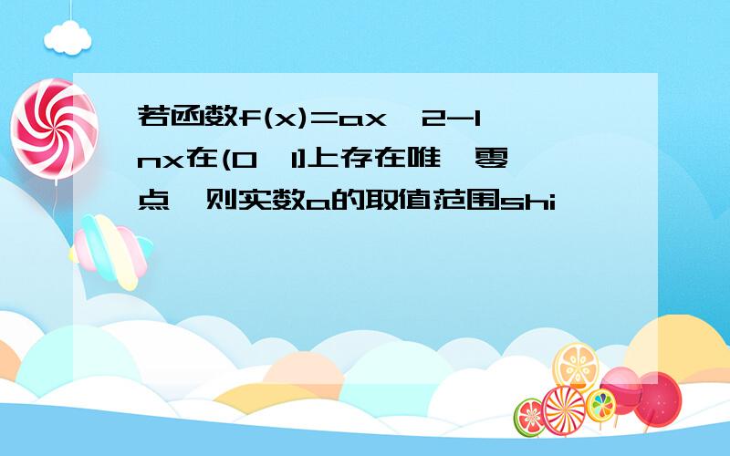 若函数f(x)=ax^2-lnx在(0,1]上存在唯一零点,则实数a的取值范围shi