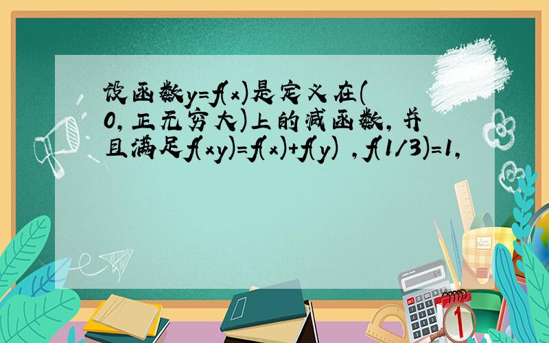 设函数y=f(x)是定义在(0,正无穷大)上的减函数,并且满足f(xy)=f(x)+f(y) ,f(1/3)=1,