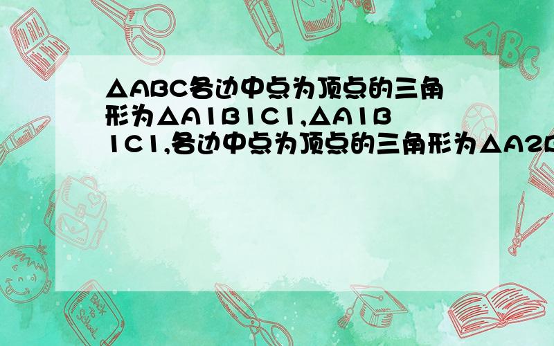 △ABC各边中点为顶点的三角形为△A1B1C1,△A1B1C1,各边中点为顶点的三角形为△A2B2C2,…依次类推,若△