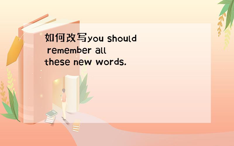 如何改写you should remember all these new words.