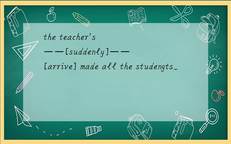 the teacher's ——[suddenly]——[arrive] made all the studengts_