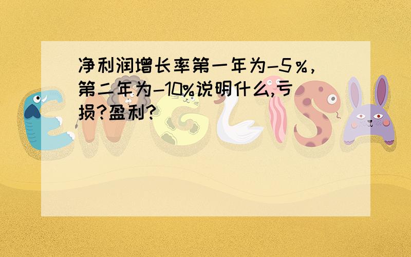 净利润增长率第一年为-5％,第二年为-10%说明什么,亏损?盈利?