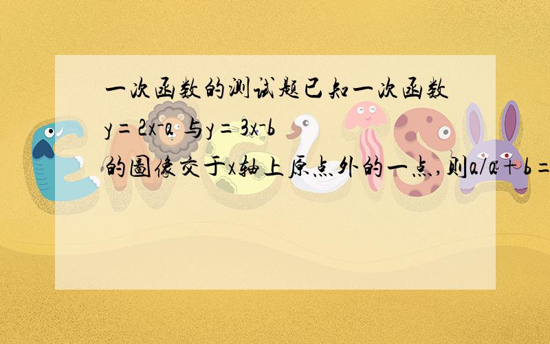 一次函数的测试题已知一次函数y=2x-a 与y=3x-b的图像交于x轴上原点外的一点,则a/a+b=