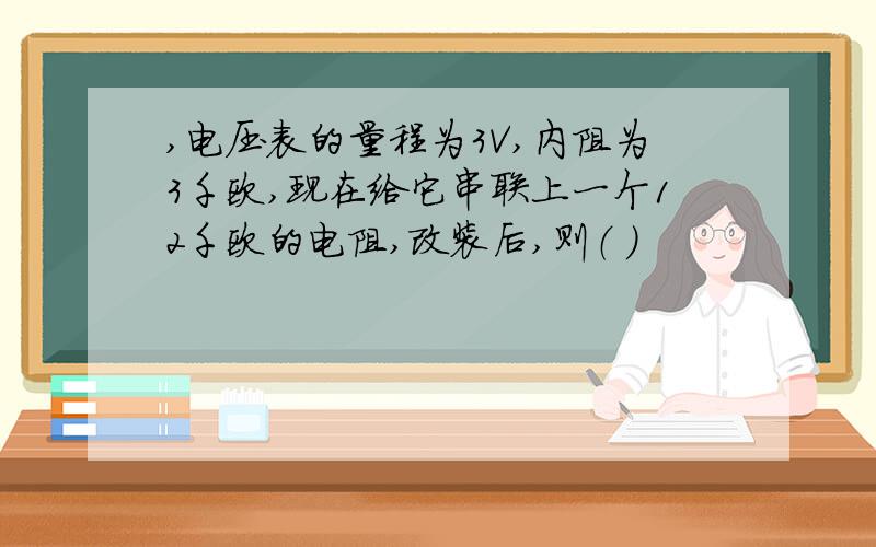 ,电压表的量程为3V,内阻为3千欧,现在给它串联上一个12千欧的电阻,改装后,则（ ）