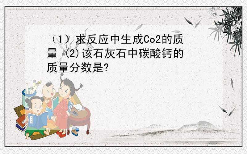 （1）求反应中生成Co2的质量 (2)该石灰石中碳酸钙的质量分数是?